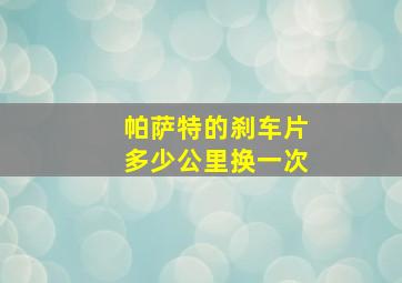 帕萨特的刹车片多少公里换一次