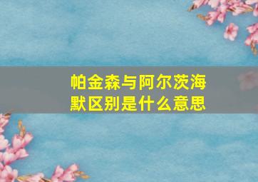 帕金森与阿尔茨海默区别是什么意思