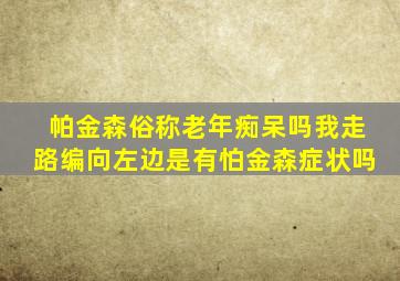 帕金森俗称老年痴呆吗我走路编向左边是有怕金森症状吗