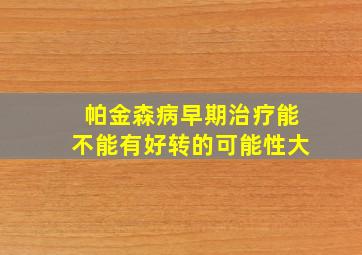 帕金森病早期治疗能不能有好转的可能性大