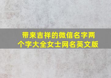 带来吉祥的微信名字两个字大全女士网名英文版