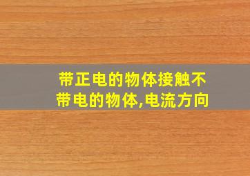 带正电的物体接触不带电的物体,电流方向