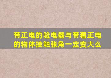 带正电的验电器与带着正电的物体接触张角一定变大么