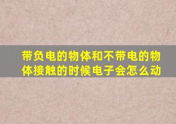 带负电的物体和不带电的物体接触的时候电子会怎么动