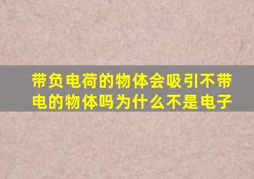 带负电荷的物体会吸引不带电的物体吗为什么不是电子