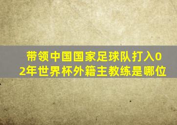 带领中国国家足球队打入02年世界杯外籍主教练是哪位