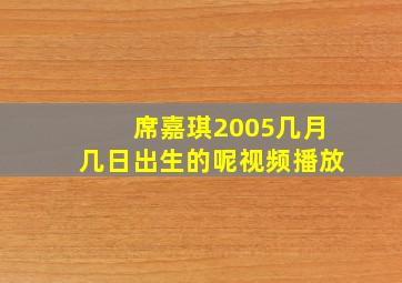 席嘉琪2005几月几日出生的呢视频播放