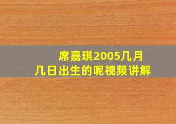 席嘉琪2005几月几日出生的呢视频讲解