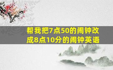 帮我把7点50的闹钟改成8点10分的闹钟英语