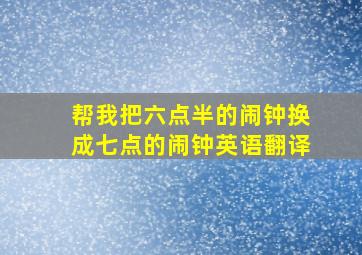 帮我把六点半的闹钟换成七点的闹钟英语翻译