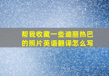 帮我收藏一些迪丽热巴的照片英语翻译怎么写