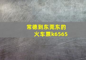 常德到东莞东的火车票k6565