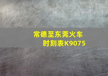 常德至东莞火车时刻表K9075