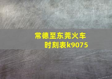 常德至东莞火车时刻表k9075