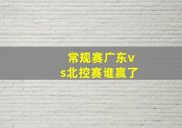 常规赛广东vs北控赛谁赢了