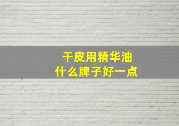 干皮用精华油什么牌子好一点