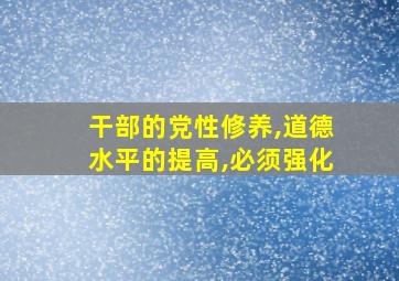 干部的党性修养,道德水平的提高,必须强化