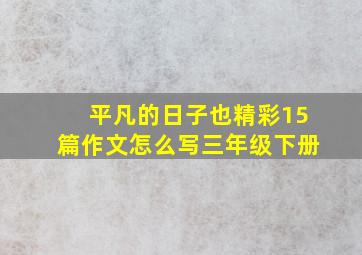 平凡的日子也精彩15篇作文怎么写三年级下册