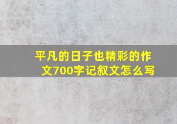 平凡的日子也精彩的作文700字记叙文怎么写