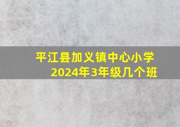 平江县加义镇中心小学2024年3年级几个班