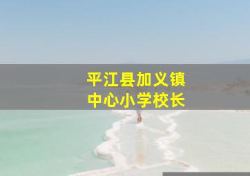 平江县加义镇中心小学校长