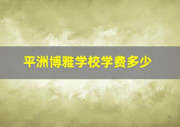 平洲博雅学校学费多少