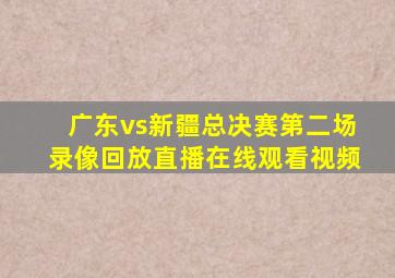 广东vs新疆总决赛第二场录像回放直播在线观看视频