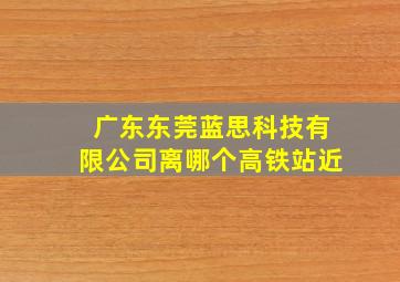 广东东莞蓝思科技有限公司离哪个高铁站近