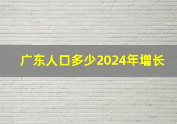 广东人口多少2024年增长