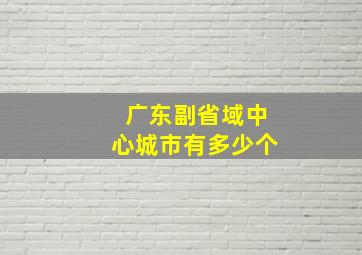 广东副省域中心城市有多少个