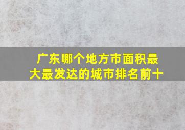 广东哪个地方市面积最大最发达的城市排名前十