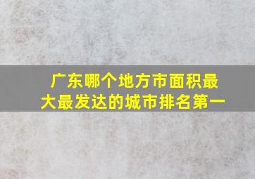 广东哪个地方市面积最大最发达的城市排名第一