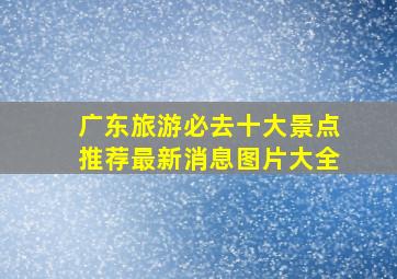 广东旅游必去十大景点推荐最新消息图片大全