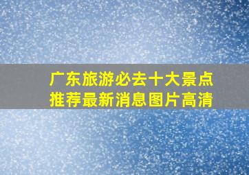 广东旅游必去十大景点推荐最新消息图片高清