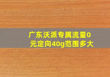 广东沃派专属流量0元定向40g范围多大