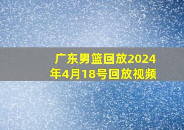 广东男篮回放2024年4月18号回放视频