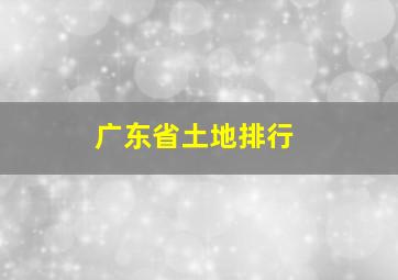 广东省土地排行