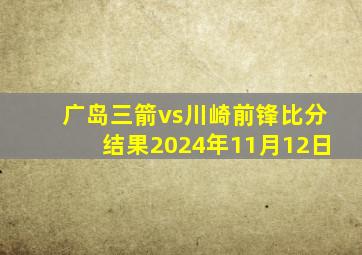 广岛三箭vs川崎前锋比分结果2024年11月12日