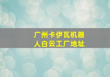 广州卡伊瓦机器人白云工厂地址