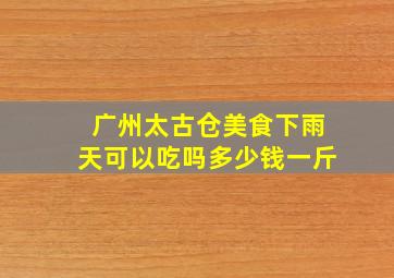 广州太古仓美食下雨天可以吃吗多少钱一斤