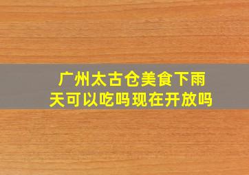 广州太古仓美食下雨天可以吃吗现在开放吗