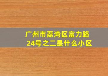 广州市荔湾区富力路24号之二是什么小区