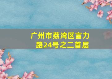 广州市荔湾区富力路24号之二首层