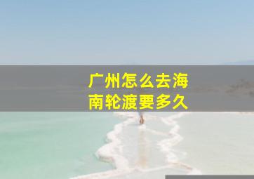 广州怎么去海南轮渡要多久