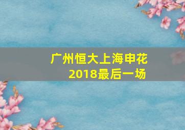 广州恒大上海申花2018最后一场