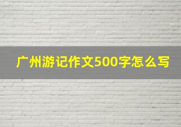 广州游记作文500字怎么写