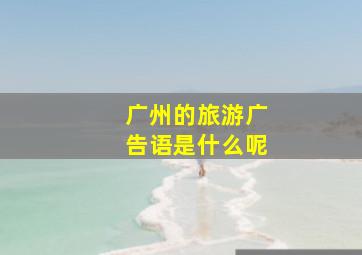 广州的旅游广告语是什么呢