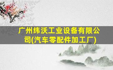 广州纬沃工业设备有限公司(汽车零配件加工厂)