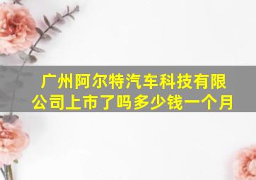 广州阿尔特汽车科技有限公司上市了吗多少钱一个月