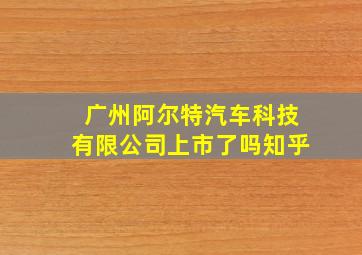 广州阿尔特汽车科技有限公司上市了吗知乎